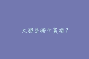 大猫是哪个英雄?-动物百科