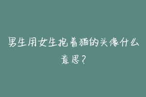 男生用女生抱着猫的头像什么意思？-动物百科