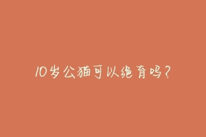 10岁公猫可以绝育吗?-动物百科