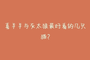 喜羊羊与灰太狼最好看的几只猫?-动物百科