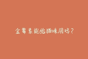 金霉素能给猫咪用吗?-动物百科