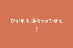 成都电竞酒店top10排名?-动物百科