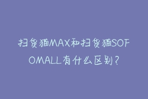 扫货猫MAX和扫货猫SOFOMALL有什么区别?-动物百科