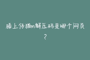 膝上仔猫m解压码是哪个网页?-动物百科