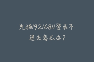 光猫19216811登录不进去怎么办?-动物百科