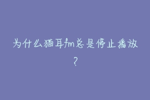 为什么猫耳fm总是停止播放?-动物百科