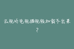 云视听电视猫视频加载不出来?-动物百科