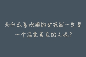 为什么喜欢猫的女孩就一定是一个温柔善良的人呢?-动物百科