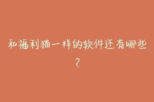 和福利猫一样的软件还有哪些？-动物百科
