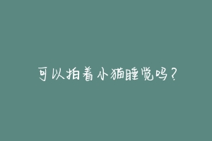 可以拍着小猫睡觉吗？-动物百科