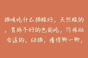 猫咪吃什么猫粮好,天然粮的,胃肠不好的也能吃,价格挺合适的,幼猫,懂得聊一聊,谢谢猫妈妈们回答,重?-动物百科