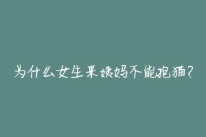 为什么女生来姨妈不能抱猫?-动物百科