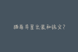 猫萌弈星出装和铭文?-动物百科