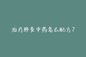 治疗肺炎中药怎么配方?-动物百科