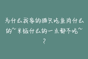 为什么我家的猫只吃鱼肉什么的~米饭什么的一点都不吃~？-动物百科