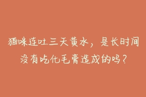 猫咪连吐三天黄水，是长时间没有吃化毛膏造成的吗？-动物百科