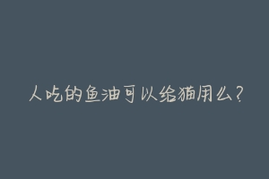 人吃的鱼油可以给猫用么?-动物百科