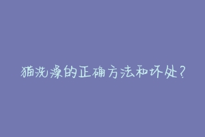 猫洗澡的正确方法和坏处?-动物百科