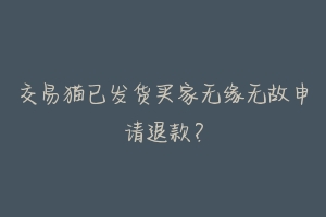 交易猫已发货买家无缘无故申请退款?-动物百科