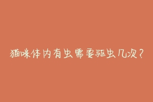 猫咪体内有虫需要驱虫几次？-动物百科