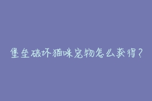堡垒破坏猫咪宠物怎么获得?-动物百科