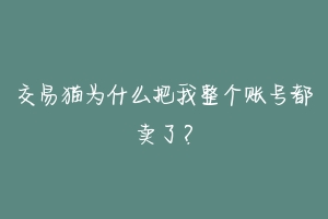 交易猫为什么把我整个账号都卖了？-动物百科