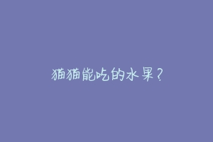 猫猫能吃的水果？-动物百科