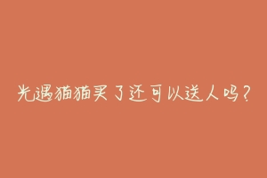 光遇猫猫买了还可以送人吗?-动物百科