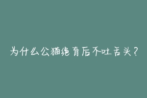 为什么公猫绝育后不吐舌头?-动物百科