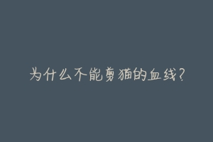 为什么不能剪猫的血线?-动物百科