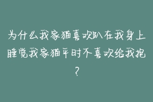 为什么我家猫喜欢趴在我身上睡觉我家猫平时不喜欢给我抱?-动物百科