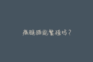 瘸腿猫能繁殖吗?-动物百科