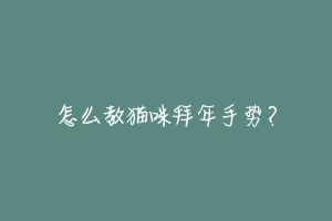 怎么教猫咪拜年手势?-动物百科
