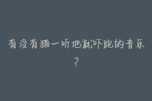 有没有猫一听地就吓跑的音乐？-动物百科