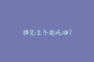猫完全不能吃油?-动物百科