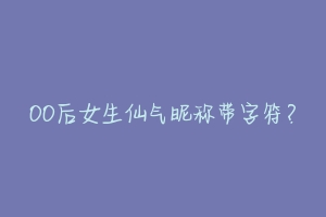 00后女生仙气昵称带字符?-动物百科