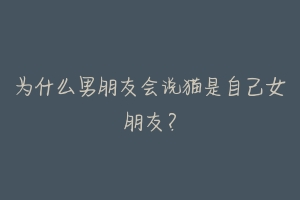 为什么男朋友会说猫是自己女朋友？-动物百科