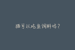 猫可以吃鱼饲料吗?-动物百科