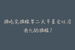 猫吃完猫粮第二天早晨会吐没消化的猫粮？-动物百科