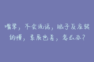 嘴笨，不会说话，脑子反应转的慢，素质也差，怎么办？-动物百科