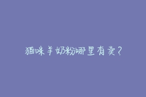 猫咪羊奶粉哪里有卖?-动物百科