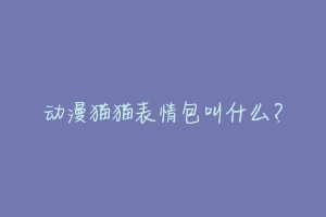 动漫猫猫表情包叫什么?-动物百科