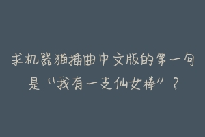 求机器猫插曲中文版的第一句是“我有一支仙女棒”?-动物百科