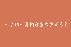 一个猫一星期增重多少正常?-动物百科
