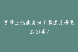 宽带上传速度快下载速度慢怎么回事?