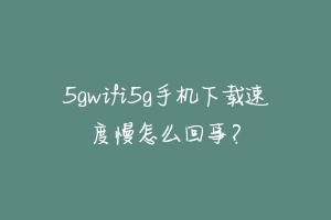 5gwifi5g手机下载速度慢怎么回事?