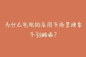 为什么电视的应用市场里搜索不到酷喵?