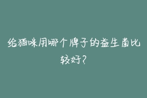 给猫咪用哪个牌子的益生菌比较好?