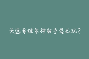天选希维尔神射手怎么玩？-动物百科