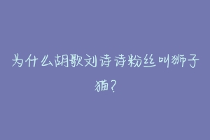 为什么胡歌刘诗诗粉丝叫狮子猫?-动物百科